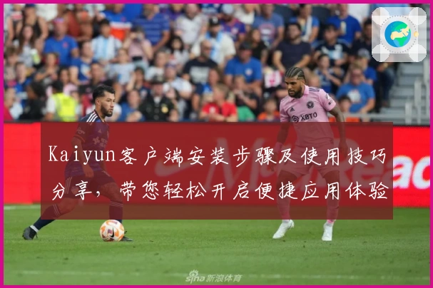 Kaiyun客户端安装步骤及使用技巧分享，带您轻松开启便捷应用体验