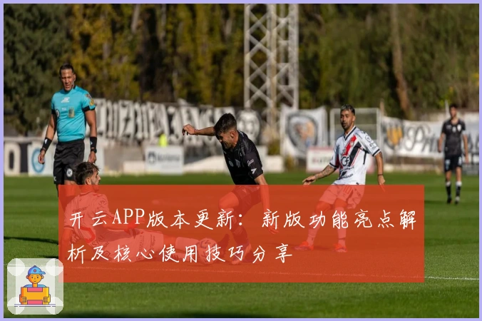开云APP版本更新：新版功能亮点解析及核心使用技巧分享