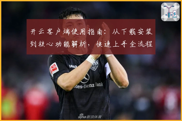 开云客户端使用指南：从下载安装到核心功能解析，快速上手全流程