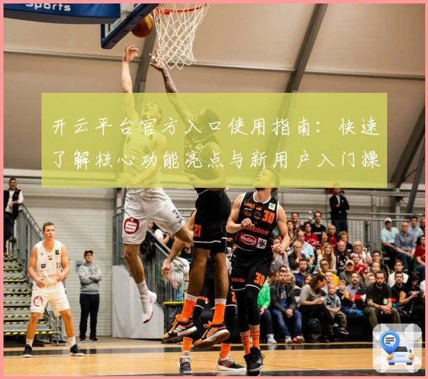 开云平台官方入口使用指南：快速了解核心功能亮点与新用户入门操作步骤
