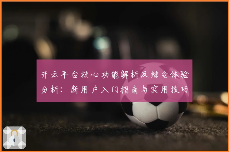 开云平台核心功能解析及综合体验分析：新用户入门指南与实用技巧分享