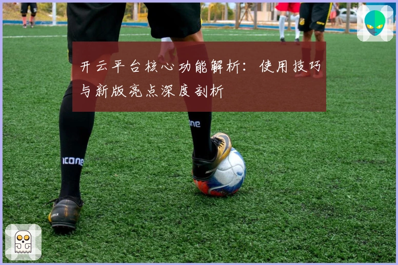 开云平台核心功能解析：使用技巧与新版亮点深度剖析