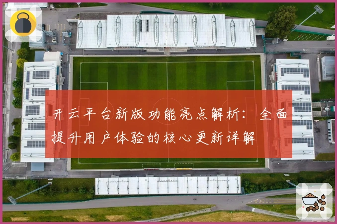 开云平台新版功能亮点解析:全面提升用户体验的核心更新详解