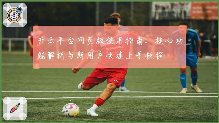 开云平台网页版使用指南：核心功能解析与新用户快速上手教程