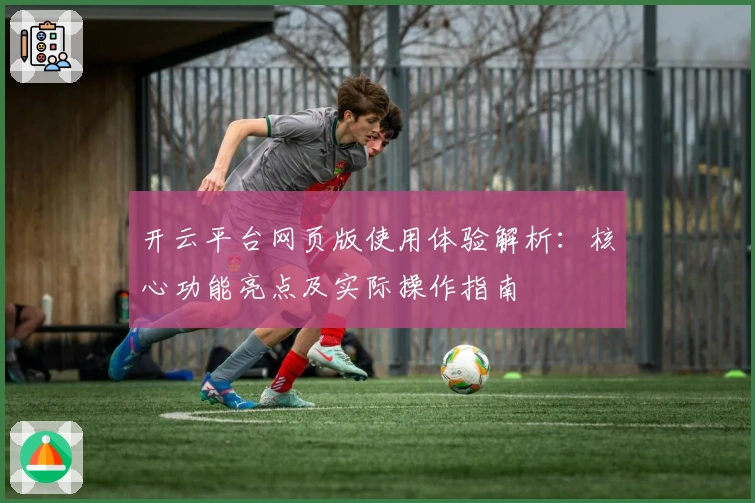 开云平台网页版使用体验解析：核心功能亮点及实际操作指南
