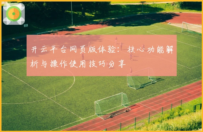 开云平台网页版体验：核心功能解析与操作使用技巧分享