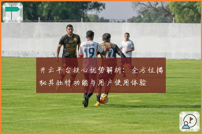 开云平台核心优势解析：全方位揭秘其独特功能与用户使用体验