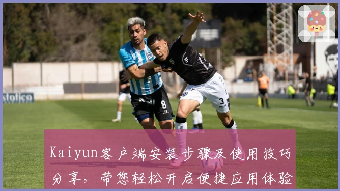 Kaiyun客户端安装步骤及使用技巧分享，带您轻松开启便捷应用体验