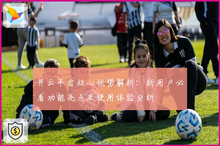 开云平台核心优势解析：新用户必看功能亮点及使用体验分析
