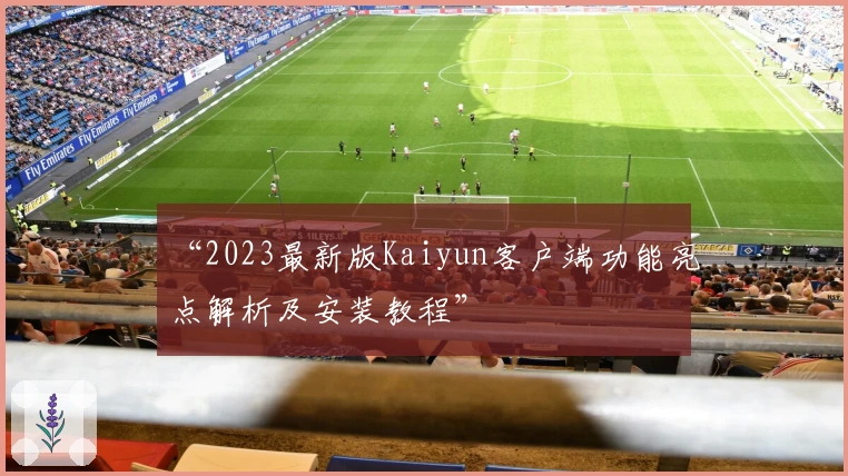 “2023最新版Kaiyun客户端功能亮点解析及安装教程”