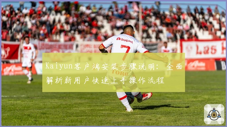 Kaiyun客户端安装步骤说明：全面解析新用户快速上手操作流程