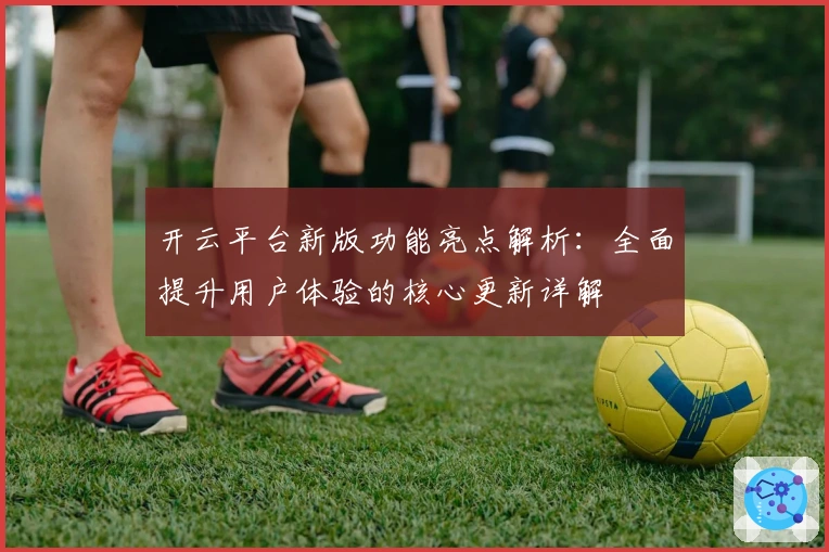 开云平台新版功能亮点解析：全面提升用户体验的核心更新详解