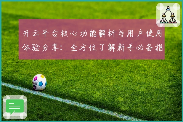 开云平台核心功能解析与用户使用体验分享：全方位了解新手必备指南