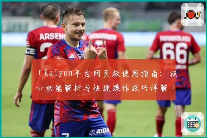 「Kaiyun平台网页版使用指南:核心功能解析与快捷操作技巧详解」
