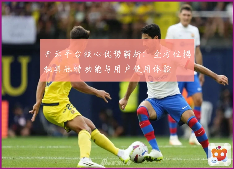 开云平台核心优势解析：全方位揭秘其独特功能与用户使用体验