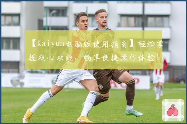【Kaiyun电脑版使用指南】轻松掌握核心功能，畅享便捷操作体验！