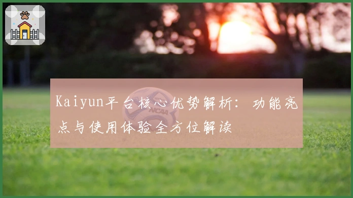 Kaiyun平台核心优势解析:功能亮点与使用体验全方位解读