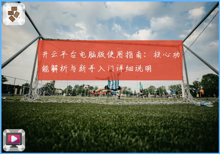 开云平台电脑版使用指南：核心功能解析与新手入门详细说明