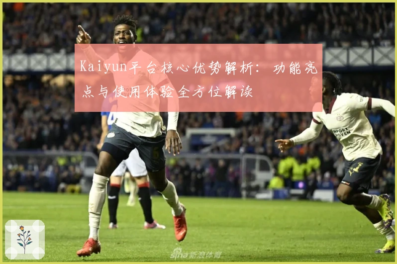 Kaiyun平台核心优势解析：功能亮点与使用体验全方位解读