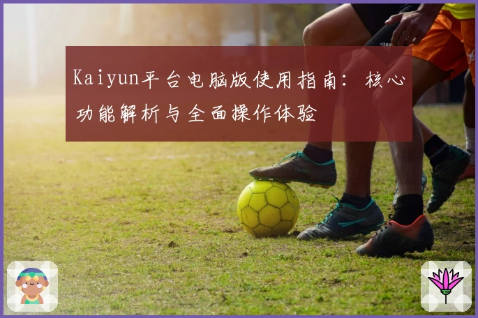 Kaiyun平台电脑版使用指南：核心功能解析与全面操作体验