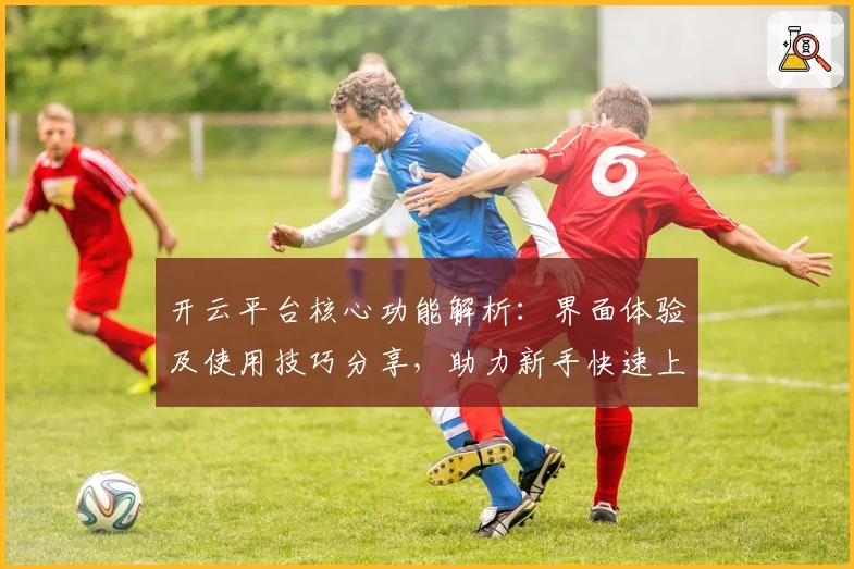 开云平台核心功能解析：界面体验及使用技巧分享，助力新手快速上手