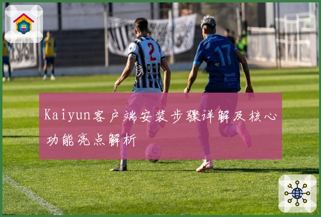 Kaiyun客户端安装步骤详解及核心功能亮点解析