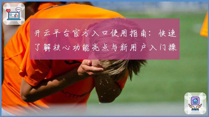 开云平台官方入口使用指南：快速了解核心功能亮点与新用户入门操作步骤
