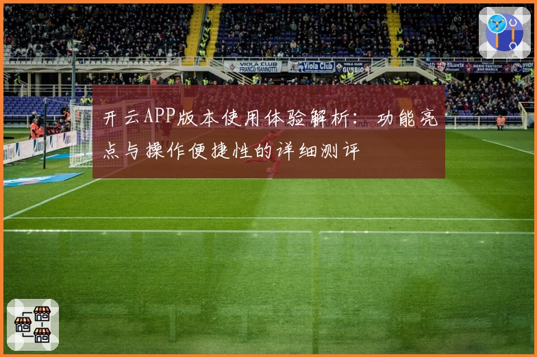 开云APP版本使用体验解析：功能亮点与操作便捷性的详细测评