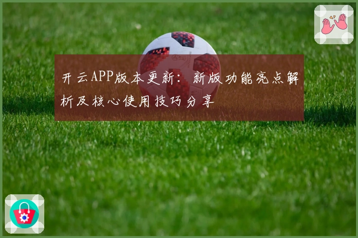 开云APP版本更新：新版功能亮点解析及核心使用技巧分享