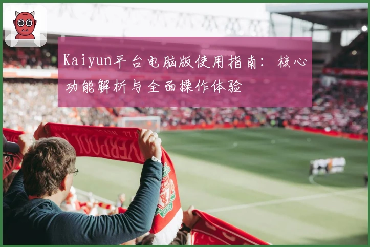 Kaiyun平台电脑版使用指南:核心功能解析与全面操作体验