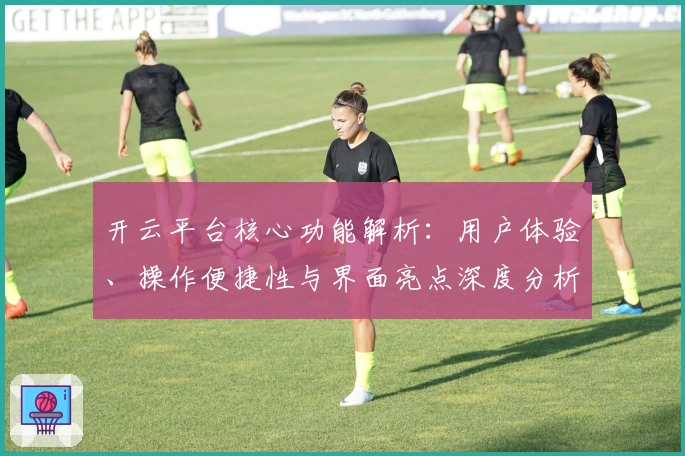 开云平台核心功能解析:用户体验、操作便捷性与界面亮点深度分析
