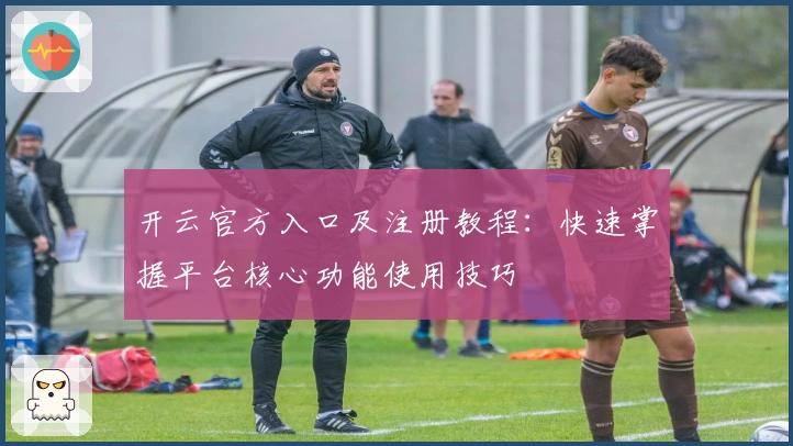 开云官方入口及注册教程：快速掌握平台核心功能使用技巧