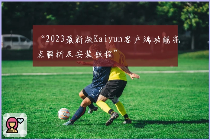 “2023最新版Kaiyun客户端功能亮点解析及安装教程”